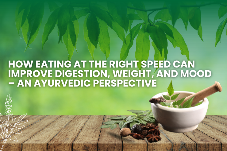 How Eating at the Right Speed Can Improve Digestion, Weight, and Mood – An Ayurvedic Perspective